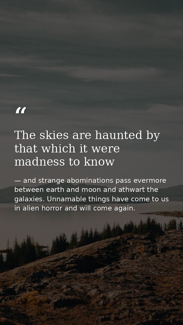 The skies are haunted by that which it were madness to know — and strange abominations pass evermore between earth and moon and athwart the galaxies. Unnamable things have come to us in alien horror and will come again.