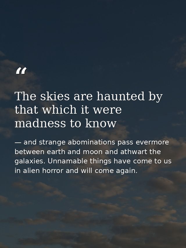 The skies are haunted by that which it were madness to know — and strange abominations pass evermore between earth and moon and athwart the galaxies. Unnamable things have come to us in alien horror and will come again.