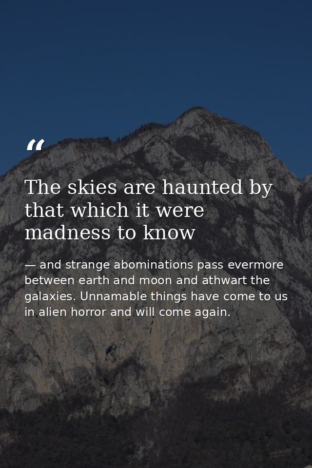 The skies are haunted by that which it were madness to know — and strange abominations pass evermore between earth and moon and athwart the galaxies. Unnamable things have come to us in alien horror and will come again.