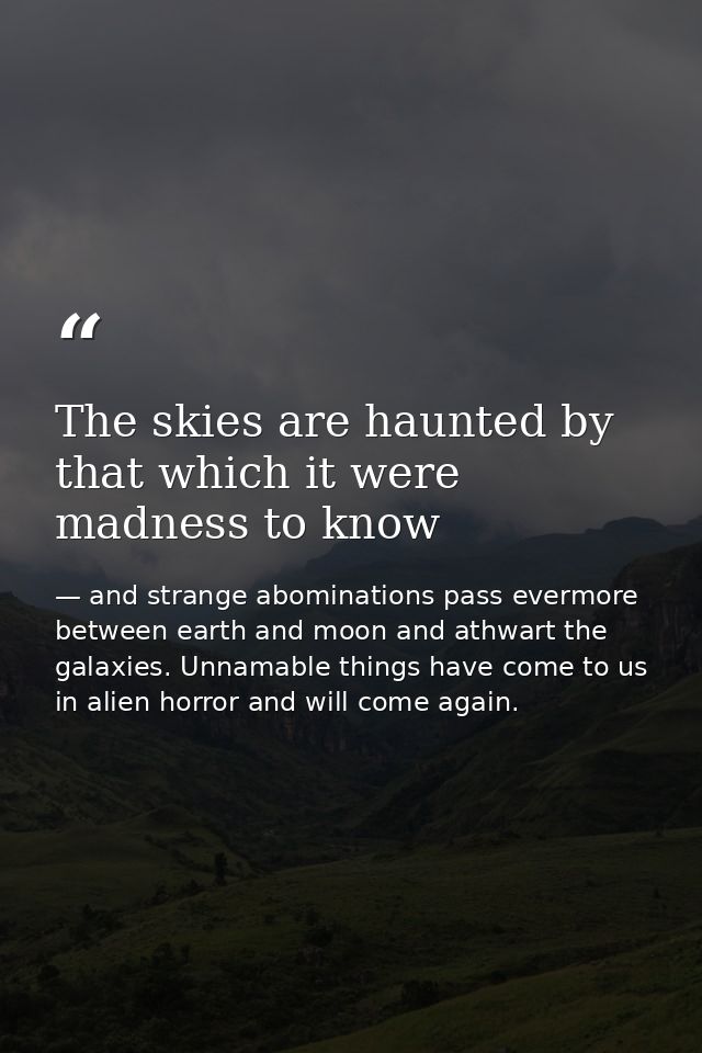The skies are haunted by that which it were madness to know — and strange abominations pass evermore between earth and moon and athwart the galaxies. Unnamable things have come to us in alien horror and will come again.