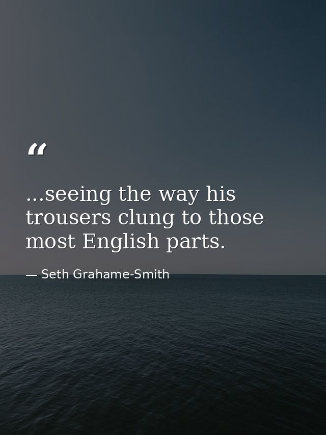...seeing the way his trousers clung to those most English parts. — Seth Grahame-Smith