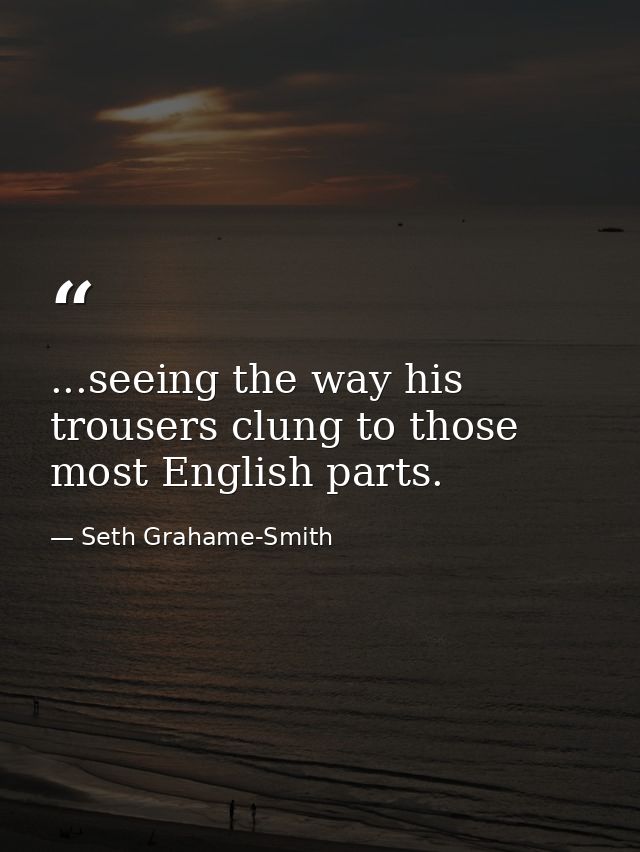 ...seeing the way his trousers clung to those most English parts. — Seth Grahame-Smith