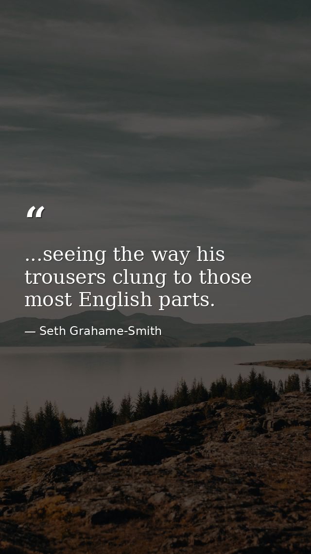 ...seeing the way his trousers clung to those most English parts. — Seth Grahame-Smith