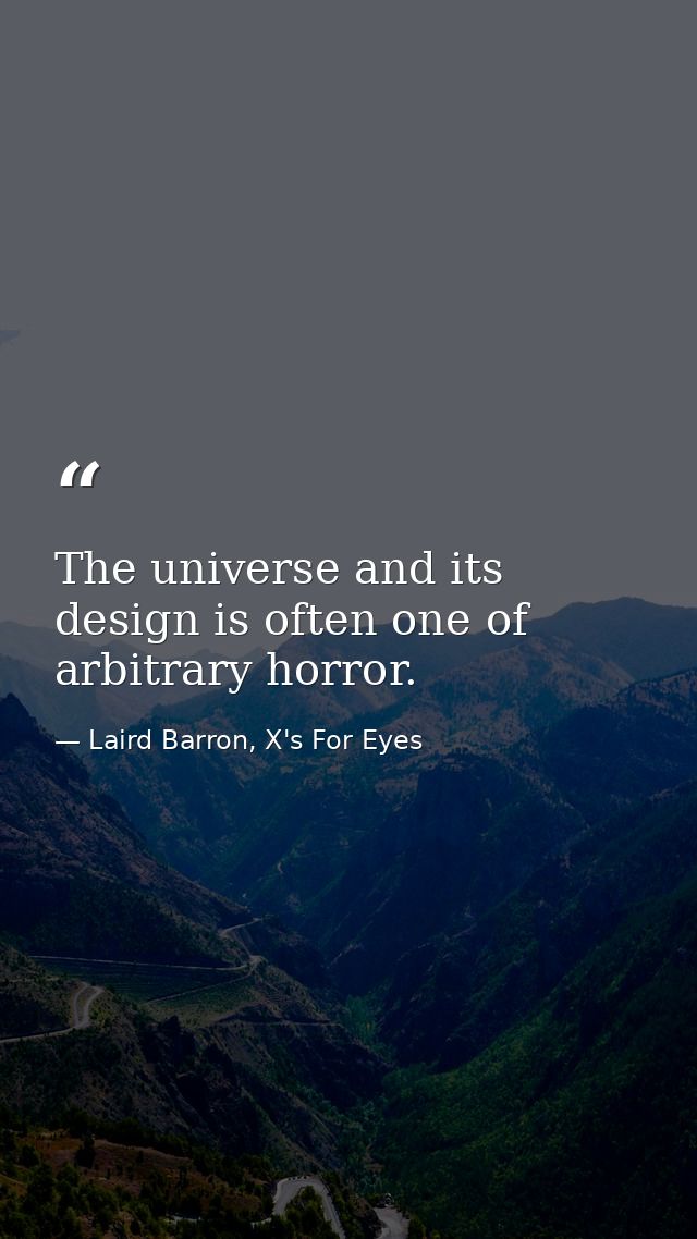 The universe and its design is often one of arbitrary horror. — Laird Barron, X's For Eyes