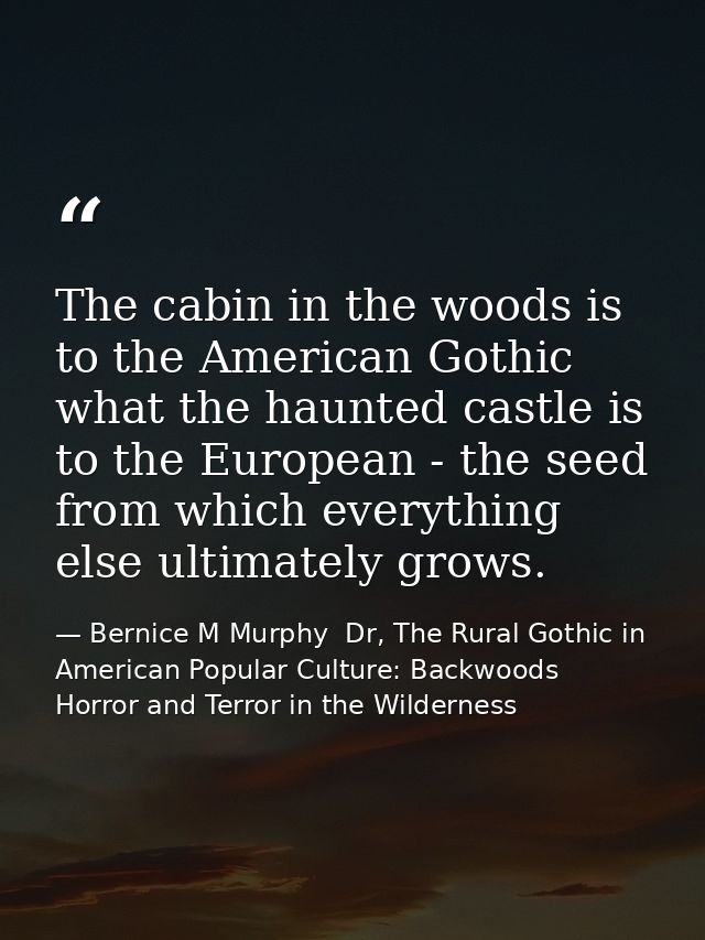 The cabin in the woods is to the American Gothic what the haunted castle is to the European - the seed from which everyt — Bernice M Murphy  Dr, The Rural Gothic in American Popular Culture: Backwoods Horror and Terror in the Wilderness