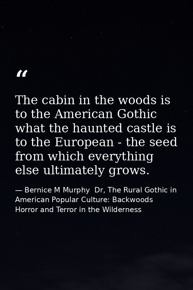 The cabin in the woods is to the American Gothic what the haunted castle is to the European - the seed from which everyt — Bernice M Murphy  Dr, The Rural Gothic in American Popular Culture: Backwoods Horror and Terror in the Wilderness