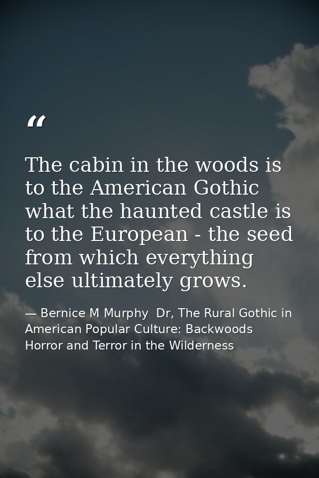 The cabin in the woods is to the American Gothic what the haunted castle is to the European - the seed from which everyt — Bernice M Murphy  Dr, The Rural Gothic in American Popular Culture: Backwoods Horror and Terror in the Wilderness