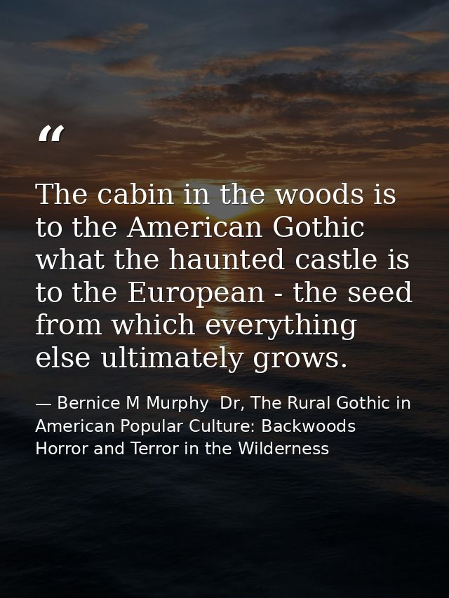 The cabin in the woods is to the American Gothic what the haunted castle is to the European - the seed from which everyt — Bernice M Murphy  Dr, The Rural Gothic in American Popular Culture: Backwoods Horror and Terror in the Wilderness