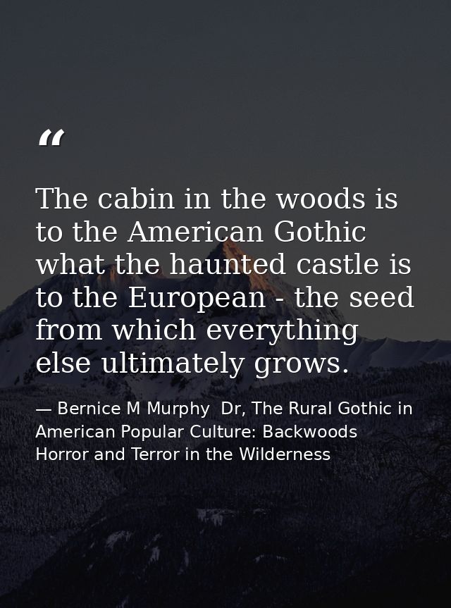 The cabin in the woods is to the American Gothic what the haunted castle is to the European - the seed from which everyt — Bernice M Murphy  Dr, The Rural Gothic in American Popular Culture: Backwoods Horror and Terror in the Wilderness