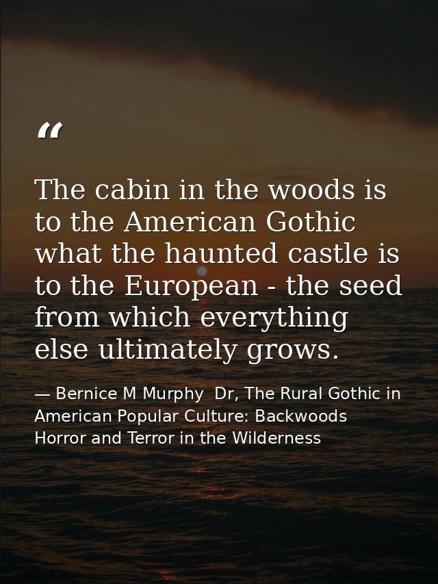 The cabin in the woods is to the American Gothic what the haunted castle is to the European - the seed from which everyt — Bernice M Murphy  Dr, The Rural Gothic in American Popular Culture: Backwoods Horror and Terror in the Wilderness