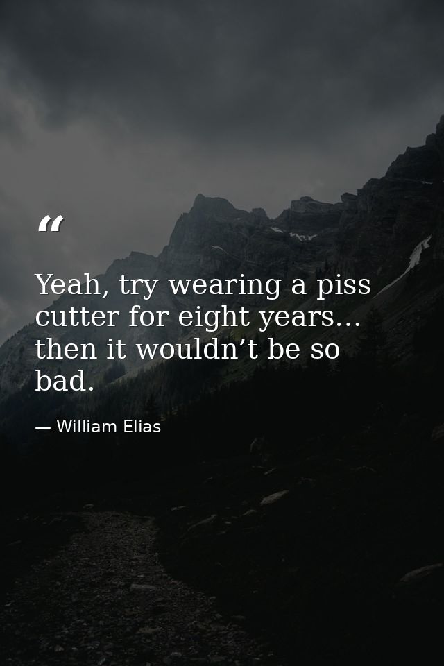 Yeah, try wearing a piss cutter for eight years… then it wouldn’t be so bad. — William Elias