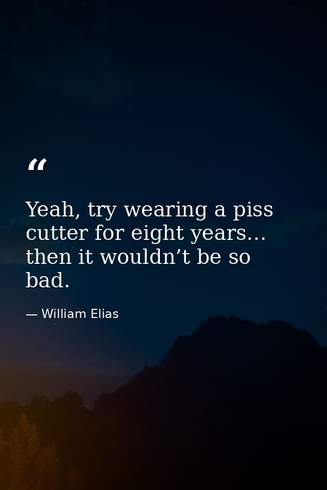 Yeah, try wearing a piss cutter for eight years… then it wouldn’t be so bad. — William Elias