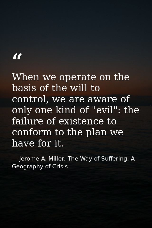 When we operate on the basis of the will to control, we are aware of only one kind of "evil": the failure of existence t — Jerome A. Miller, The Way of Suffering: A Geography of Crisis