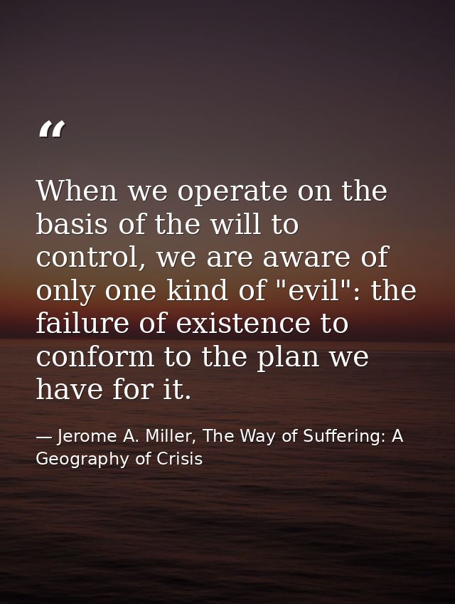When we operate on the basis of the will to control, we are aware of only one kind of "evil": the failure of existence t — Jerome A. Miller, The Way of Suffering: A Geography of Crisis