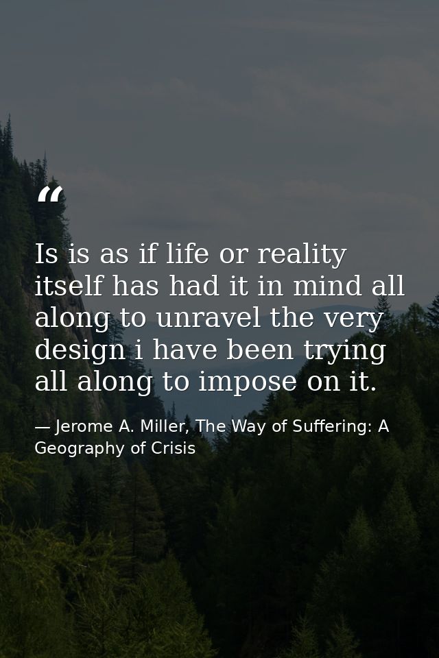 Is is as if life or reality itself has had it in mind all along to unravel the very design i have been trying all along  — Jerome A. Miller, The Way of Suffering: A Geography of Crisis