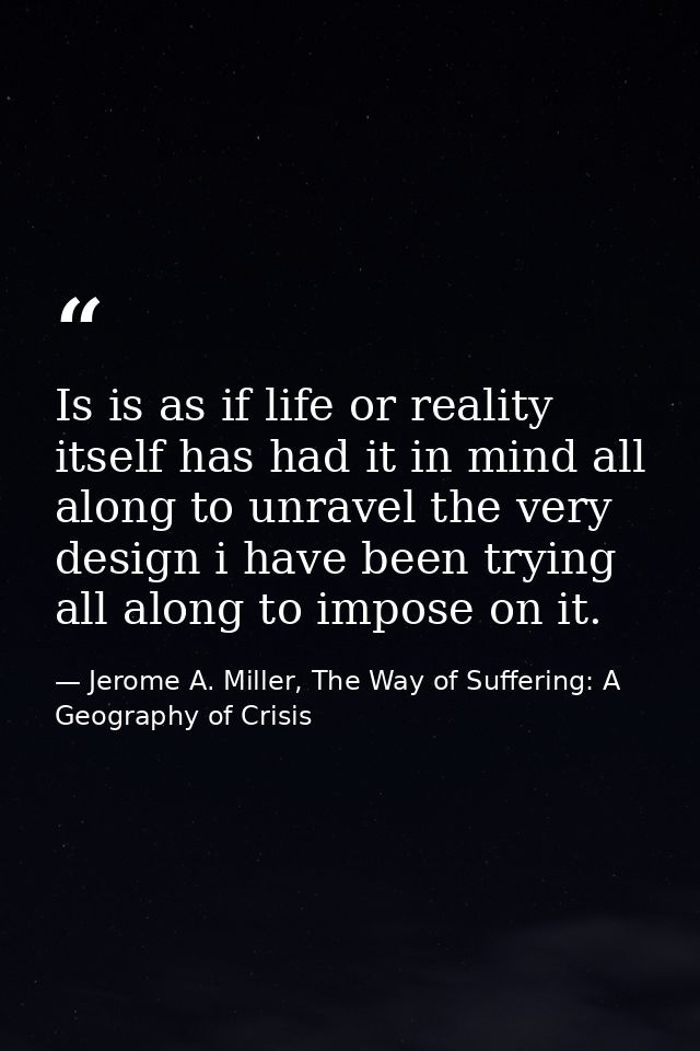Is is as if life or reality itself has had it in mind all along to unravel the very design i have been trying all along  — Jerome A. Miller, The Way of Suffering: A Geography of Crisis