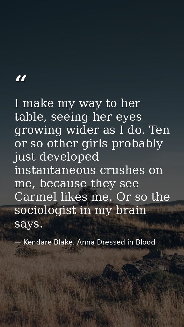 I make my way to her table, seeing her eyes growing wider as I do. Ten or so other girls probably just developed instant — Kendare Blake, Anna Dressed in Blood