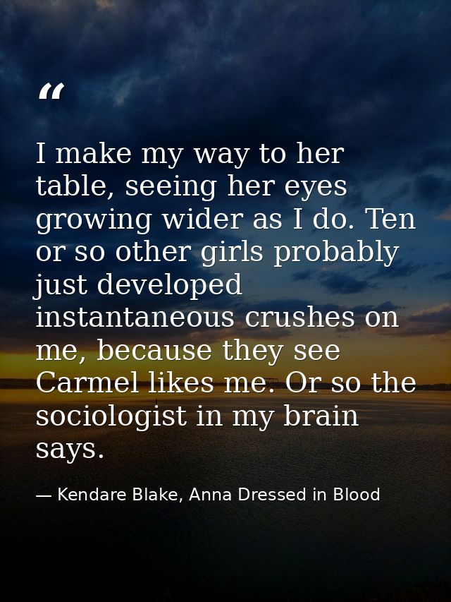 I make my way to her table, seeing her eyes growing wider as I do. Ten or so other girls probably just developed instant — Kendare Blake, Anna Dressed in Blood