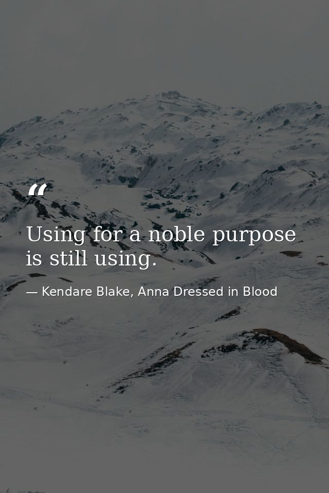 Using for a noble purpose is still using. — Kendare Blake, Anna Dressed in Blood