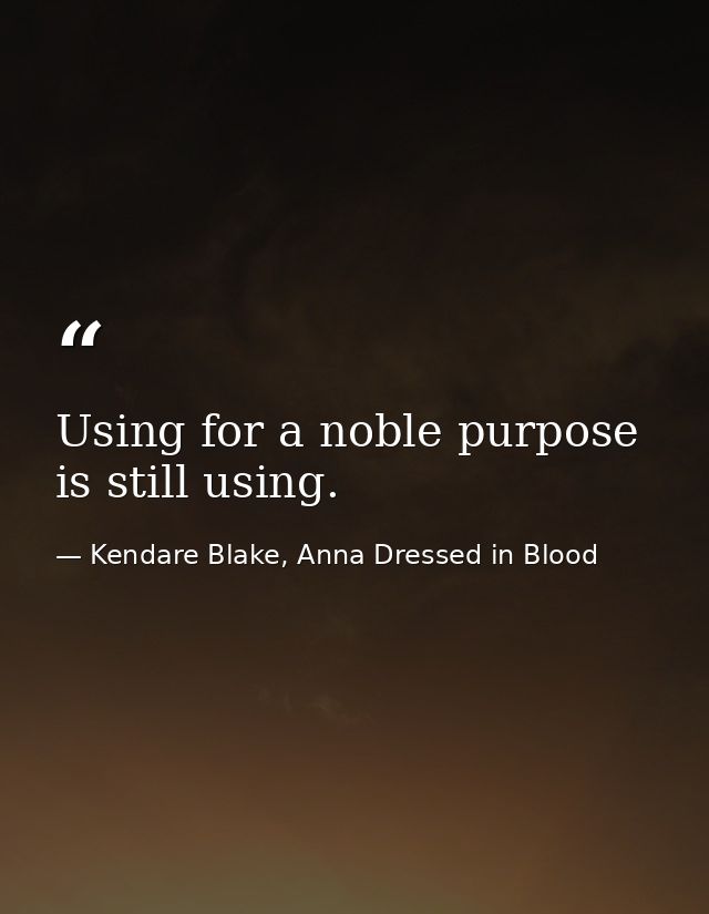 Using for a noble purpose is still using. — Kendare Blake, Anna Dressed in Blood