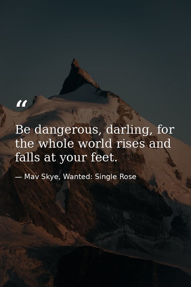 Be dangerous, darling, for the whole world rises and falls at your feet. — Mav Skye, Wanted: Single Rose