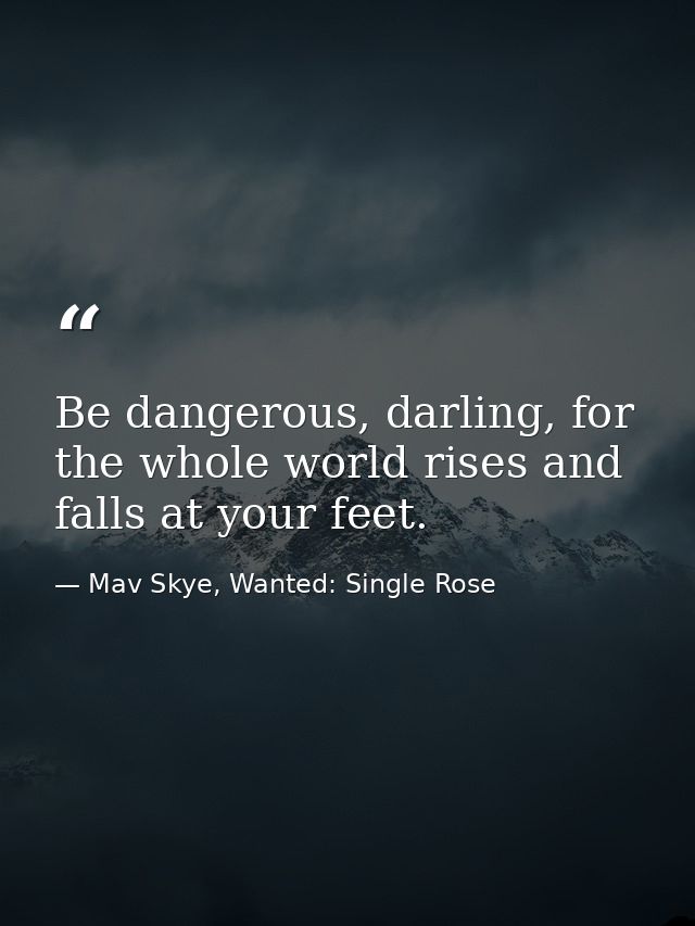 Be dangerous, darling, for the whole world rises and falls at your feet. — Mav Skye, Wanted: Single Rose