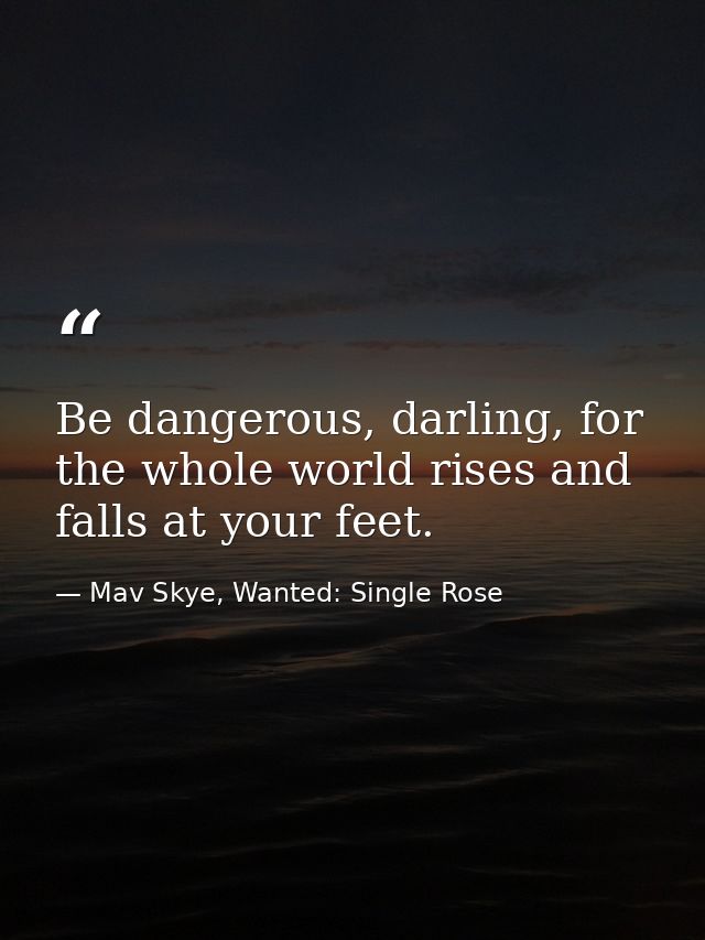 Be dangerous, darling, for the whole world rises and falls at your feet. — Mav Skye, Wanted: Single Rose
