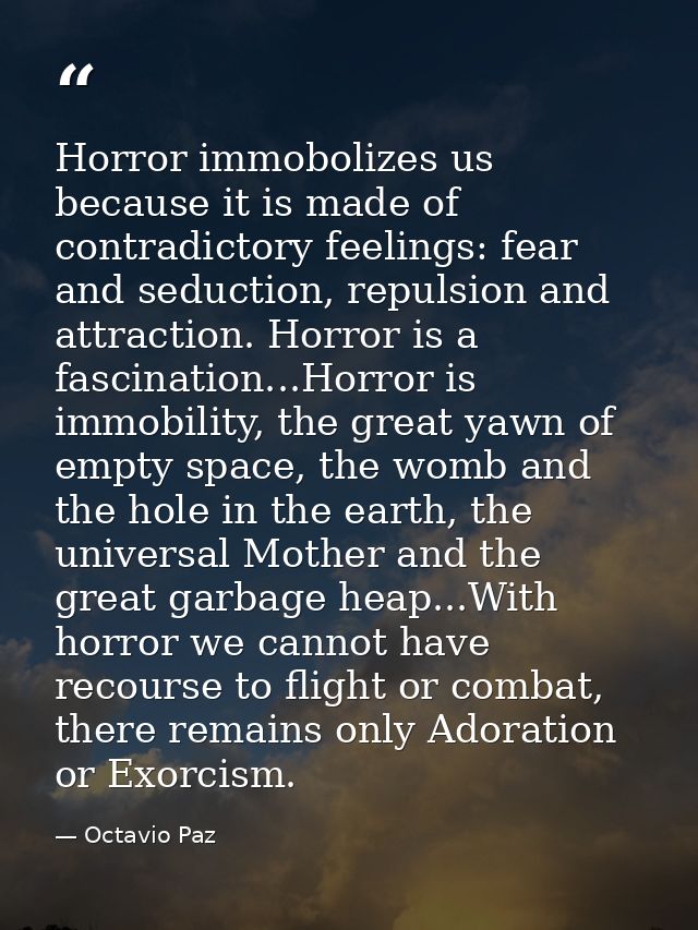 Horror immobolizes us because it is made of contradictory feelings: fear and seduction, repulsion and attraction. Horror — Octavio Paz