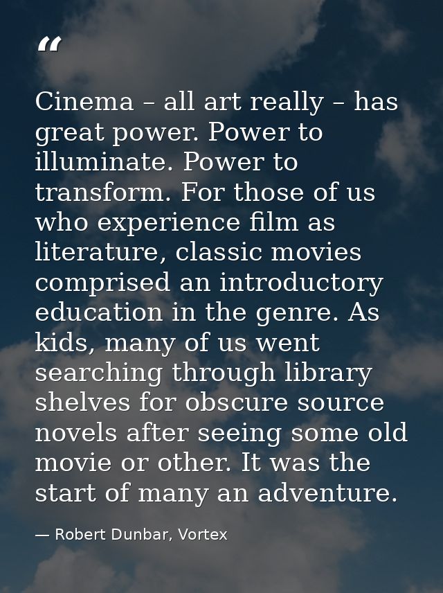 Cinema – all art really – has great power. Power to illuminate. Power to transform. For those of us who experience film  — Robert Dunbar, Vortex