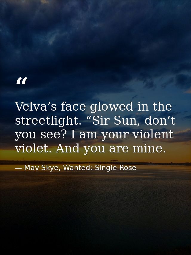 Velva’s face glowed in the streetlight. “Sir Sun, don’t you see? I am your violent violet. And you are mine. — Mav Skye, Wanted: Single Rose