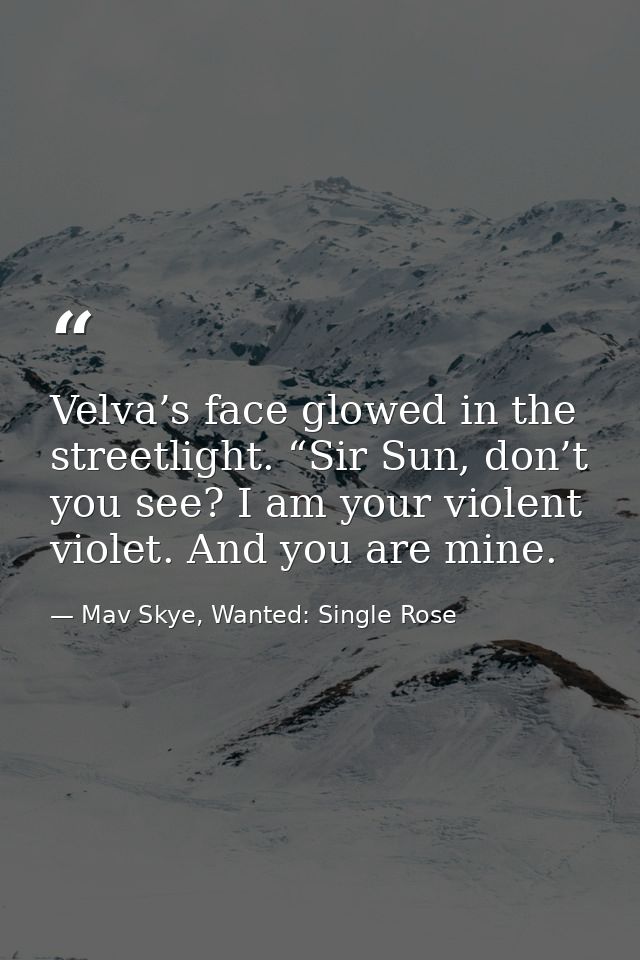 Velva’s face glowed in the streetlight. “Sir Sun, don’t you see? I am your violent violet. And you are mine. — Mav Skye, Wanted: Single Rose