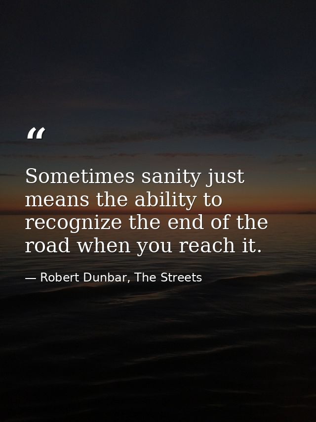 Sometimes sanity just means the ability to recognize the end of the road when you reach it. — Robert Dunbar, The Streets