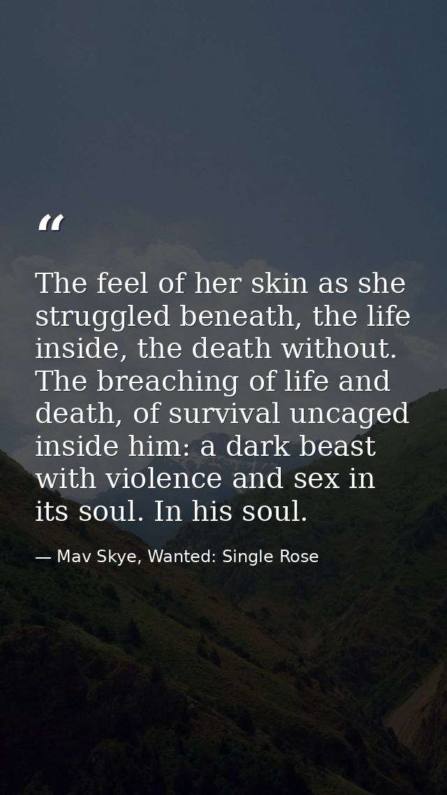 The feel of her skin as she struggled beneath, the life inside, the death without. The breaching of life and death, of s — Mav Skye, Wanted: Single Rose