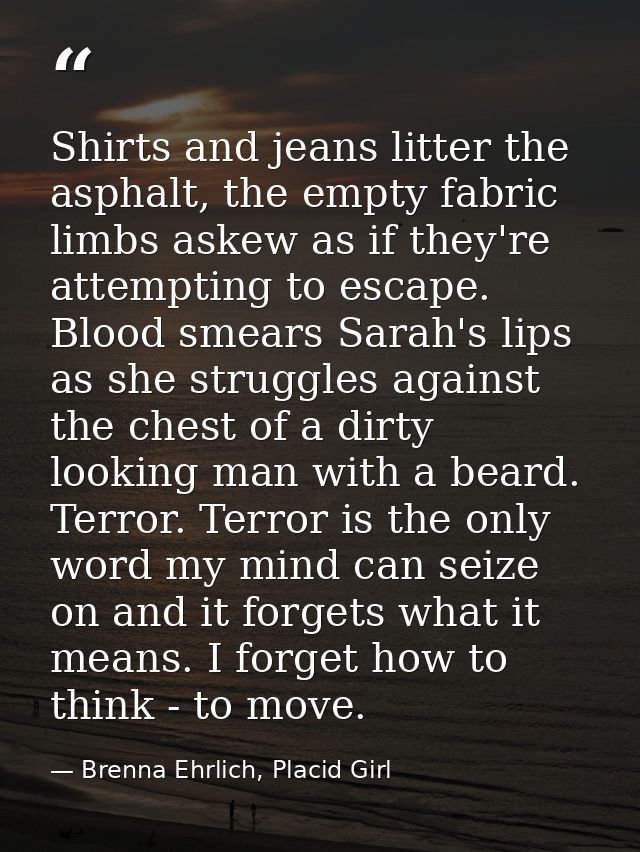 Shirts and jeans litter the asphalt, the empty fabric limbs askew as if they're attempting to escape. Blood smears Sarah — Brenna Ehrlich, Placid Girl