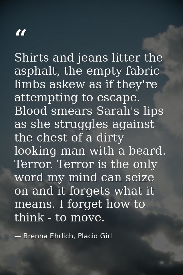 Shirts and jeans litter the asphalt, the empty fabric limbs askew as if they're attempting to escape. Blood smears Sarah — Brenna Ehrlich, Placid Girl
