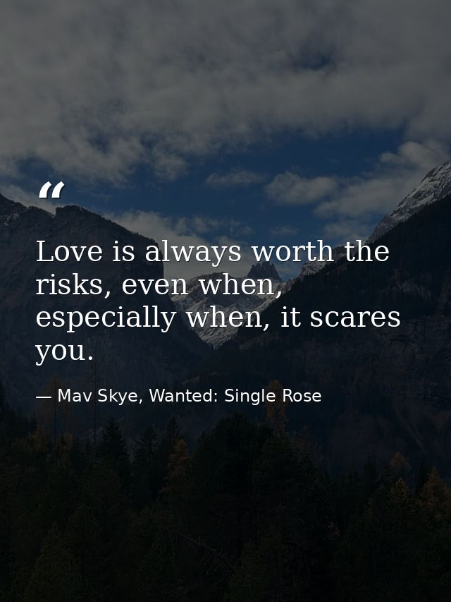 Love is always worth the risks, even when, especially when, it scares you. — Mav Skye, Wanted: Single Rose