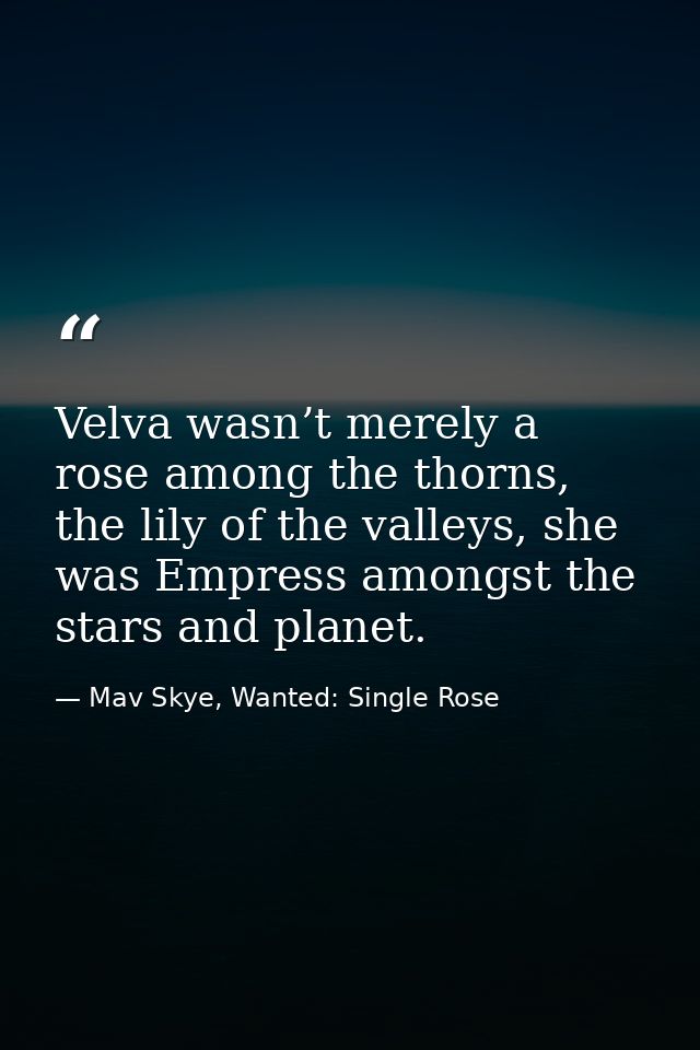 Velva wasn’t merely a rose among the thorns, the lily of the valleys, she was Empress amongst the stars and planet. — Mav Skye, Wanted: Single Rose