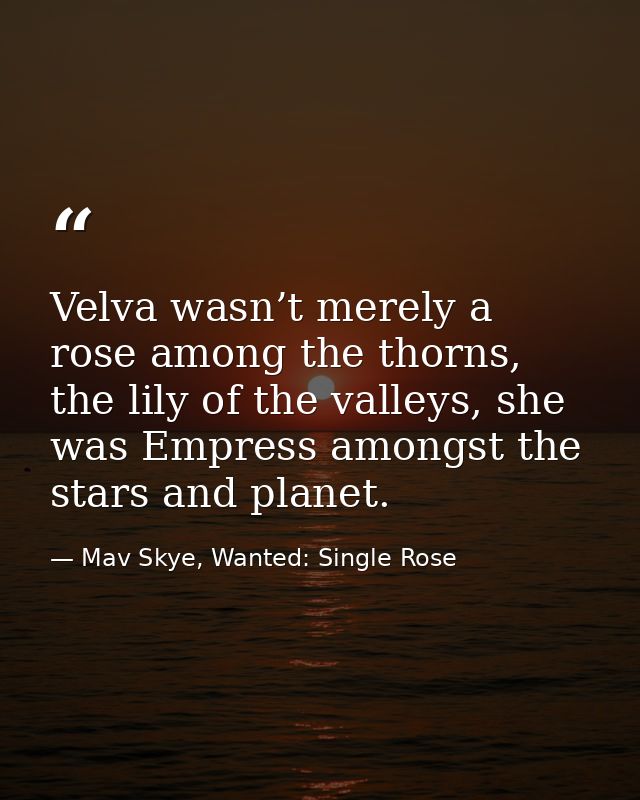 Velva wasn’t merely a rose among the thorns, the lily of the valleys, she was Empress amongst the stars and planet. — Mav Skye, Wanted: Single Rose