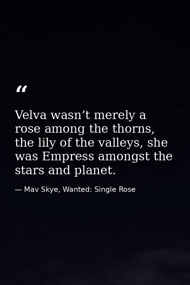 Velva wasn’t merely a rose among the thorns, the lily of the valleys, she was Empress amongst the stars and planet. — Mav Skye, Wanted: Single Rose