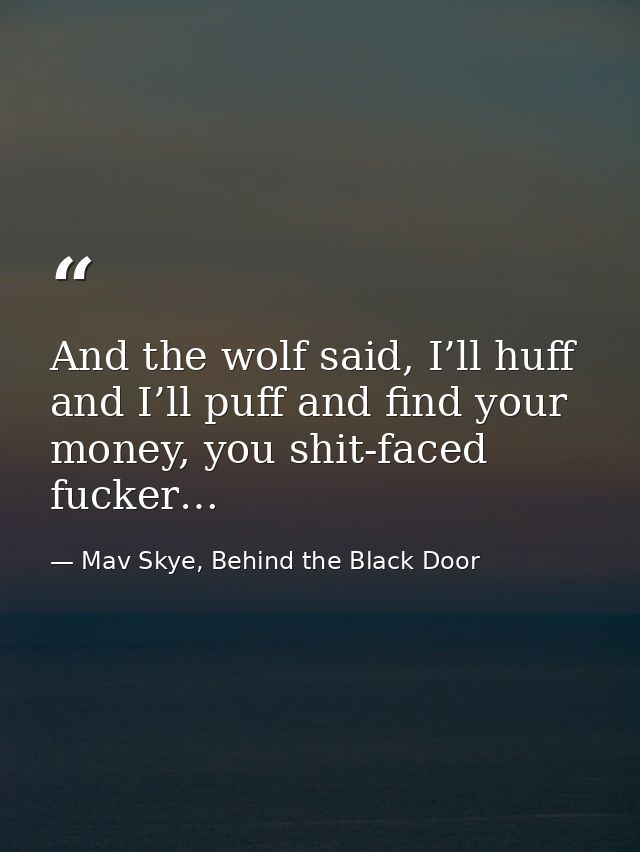 And the wolf said, I’ll huff and I’ll puff and find your money, you shit-faced fucker… — Mav Skye, Behind the Black Door