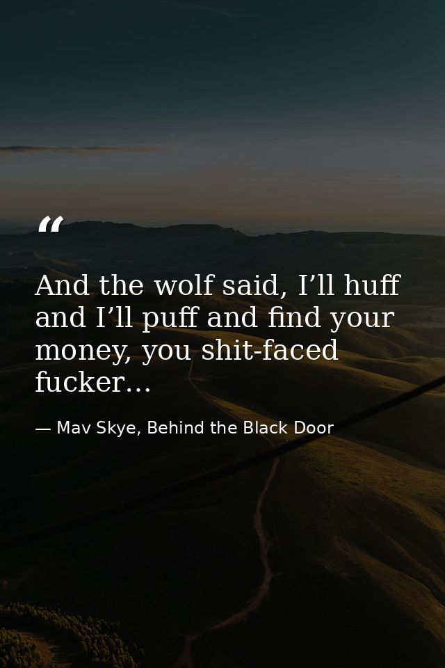 And the wolf said, I’ll huff and I’ll puff and find your money, you shit-faced fucker… — Mav Skye, Behind the Black Door