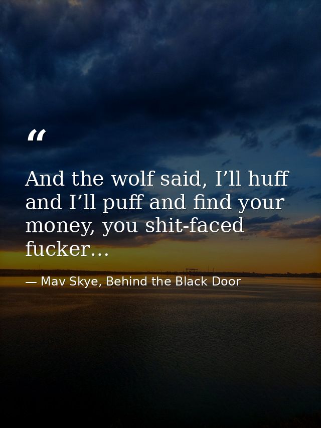 And the wolf said, I’ll huff and I’ll puff and find your money, you shit-faced fucker… — Mav Skye, Behind the Black Door