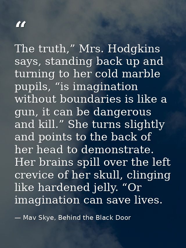 The truth,” Mrs. Hodgkins says, standing back up and turning to her cold marble pupils, “is imagination without boundari — Mav Skye, Behind the Black Door