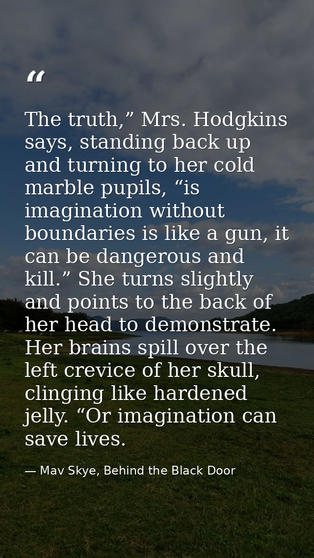 The truth,” Mrs. Hodgkins says, standing back up and turning to her cold marble pupils, “is imagination without boundari — Mav Skye, Behind the Black Door
