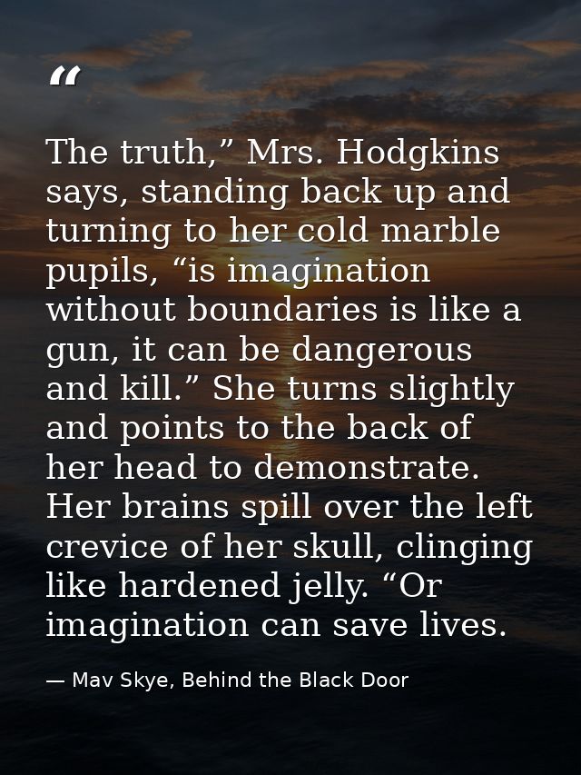 The truth,” Mrs. Hodgkins says, standing back up and turning to her cold marble pupils, “is imagination without boundari — Mav Skye, Behind the Black Door