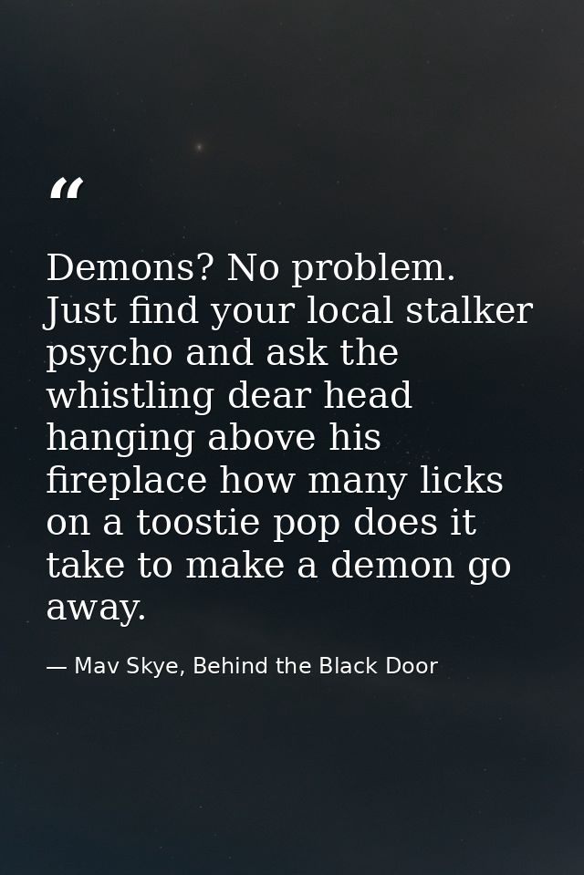 Demons? No problem. Just find your local stalker psycho and ask the whistling dear head hanging above his fireplace how  — Mav Skye, Behind the Black Door