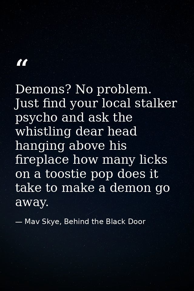 Demons? No problem. Just find your local stalker psycho and ask the whistling dear head hanging above his fireplace how  — Mav Skye, Behind the Black Door