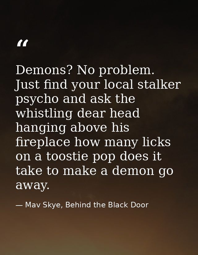 Demons? No problem. Just find your local stalker psycho and ask the whistling dear head hanging above his fireplace how  — Mav Skye, Behind the Black Door