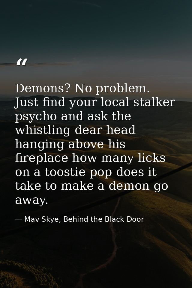 Demons? No problem. Just find your local stalker psycho and ask the whistling dear head hanging above his fireplace how  — Mav Skye, Behind the Black Door