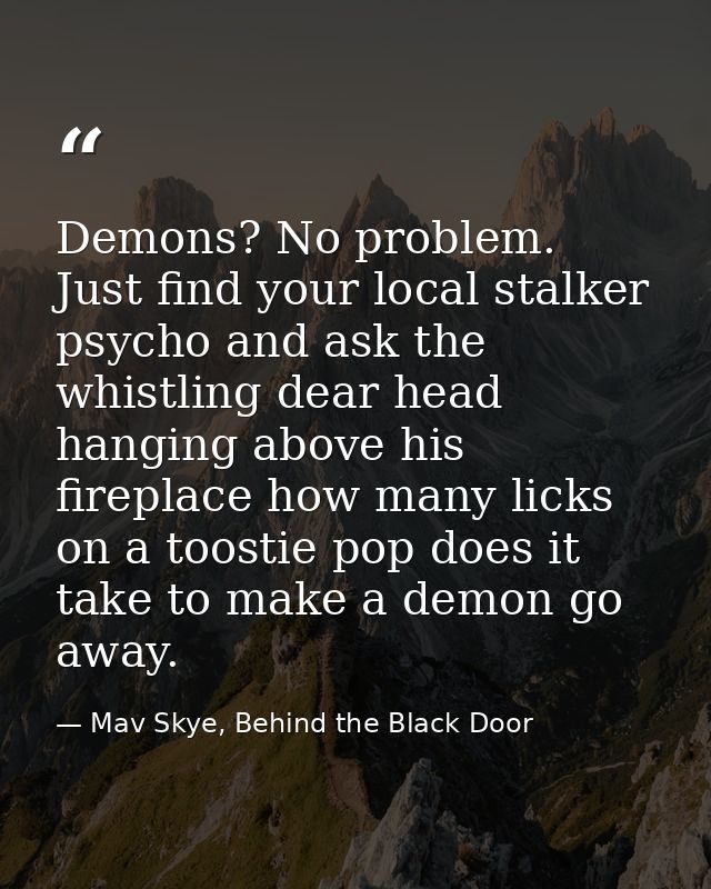 Demons? No problem. Just find your local stalker psycho and ask the whistling dear head hanging above his fireplace how  — Mav Skye, Behind the Black Door